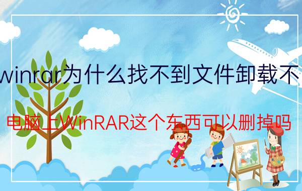 winrar为什么找不到文件卸载不了 电脑上WinRAR这个东西可以删掉吗？